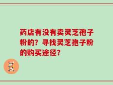 药店有没有卖灵芝孢子粉的？寻找灵芝孢子粉的购买途径？