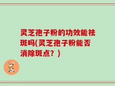 灵芝孢子粉的功效能祛斑吗(灵芝孢子粉能否消除斑点？)