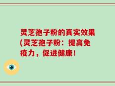 灵芝孢子粉的真实效果(灵芝孢子粉：提高免疫力，促进健康！