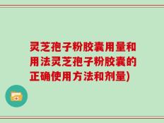 灵芝孢子粉胶囊用量和用法灵芝孢子粉胶囊的正确使用方法和剂量)