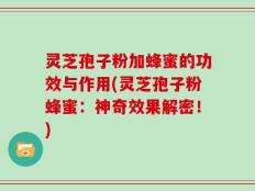 灵芝孢子粉加蜂蜜的功效与作用(灵芝孢子粉蜂蜜：神奇效果解密！)