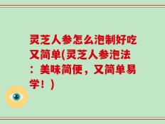灵芝人参怎么泡制好吃又简单(灵芝人参泡法：美味简便，又简单易学！)