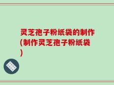 灵芝孢子粉纸袋的制作(制作灵芝孢子粉纸袋)