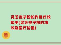 灵芝孢子粉的作用疗效知乎(灵芝孢子粉的功效及医疗价值)