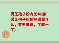 灵芝孢子粉有无味道(灵芝孢子粉的味道是什么，有无味道，了解一下)