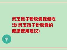 灵芝孢子粉胶囊保健吃法(灵芝孢子粉胶囊的健康使用建议)