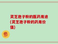 灵芝孢子粉的医药用途(灵芝孢子粉的药用价值)
