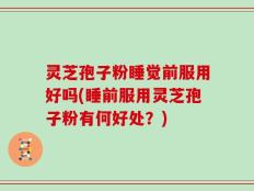 灵芝孢子粉睡觉前服用好吗(睡前服用灵芝孢子粉有何好处？)