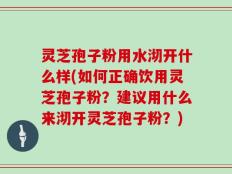 灵芝孢子粉用水沏开什么样(如何正确饮用灵芝孢子粉？建议用什么来沏开灵芝孢子粉？)