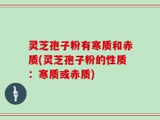灵芝孢子粉有寒质和赤质(灵芝孢子粉的性质：寒质或赤质)