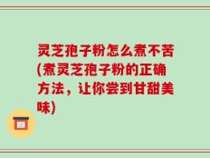 灵芝孢子粉怎么煮不苦(煮灵芝孢子粉的正确方法，让你尝到甘甜美味)