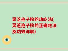 灵芝孢子粉的功吃法(灵芝孢子粉的正确吃法及功效详解)