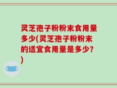 灵芝孢子粉粉末食用量多少(灵芝孢子粉粉末的适宜食用量是多少？)