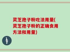 灵芝孢子粉吃法用量(灵芝孢子粉的正确食用方法和用量)
