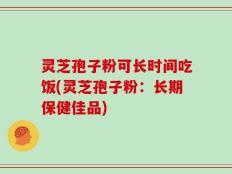 灵芝孢子粉可长时间吃饭(灵芝孢子粉：长期保健佳品)