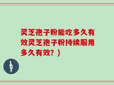 灵芝孢子粉能吃多久有效灵芝孢子粉持续服用多久有效？)