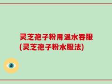 灵芝孢子粉用温水吞服(灵芝孢子粉水服法)