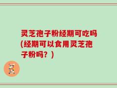 灵芝孢子粉经期可吃吗(经期可以食用灵芝孢子粉吗？)