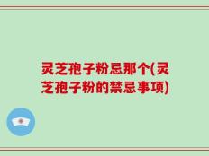 灵芝孢子粉忌那个(灵芝孢子粉的禁忌事项)