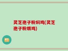 灵芝孢子粉焖鸡(灵芝孢子粉煨鸡)