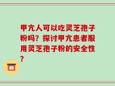 甲亢人可以吃灵芝孢子粉吗？探讨甲亢患者服用灵芝孢子粉的安全性？