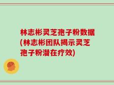 林志彬灵芝孢子粉数据(林志彬团队揭示灵芝孢子粉潜在疗效)