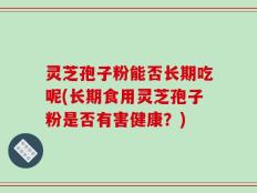 灵芝孢子粉能否长期吃呢(长期食用灵芝孢子粉是否有害健康？)