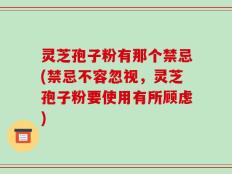灵芝孢子粉有那个禁忌(禁忌不容忽视，灵芝孢子粉要使用有所顾虑)
