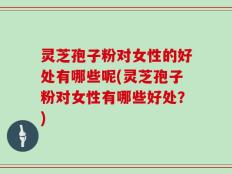 灵芝孢子粉对女性的好处有哪些呢(灵芝孢子粉对女性有哪些好处？)