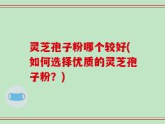 灵芝孢子粉哪个较好(如何选择优质的灵芝孢子粉？)