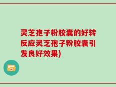 灵芝孢子粉胶囊的好转反应灵芝孢子粉胶囊引发良好效果)