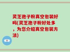 灵芝孢子粉真空包装好吗(灵芝孢子粉好处多，为您介绍真空包装方法)
