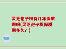 灵芝孢子粉有几年保质期吗(灵芝孢子粉保质期多久？)