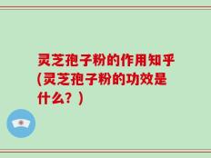 灵芝孢子粉的作用知乎(灵芝孢子粉的功效是什么？)