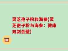灵芝孢子粉和海参(灵芝孢子粉与海参：健康双剑合璧)