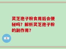 灵芝孢子粉食用后会便秘吗？解析灵芝孢子粉的副作用？