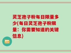 灵芝孢子粉每日限量多少(每日灵芝孢子粉限量：你需要知道的关键信息)