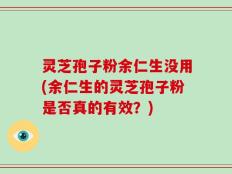 灵芝孢子粉余仁生没用(余仁生的灵芝孢子粉是否真的有效？)