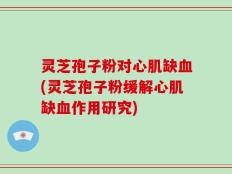 灵芝孢子粉对心肌缺血(灵芝孢子粉缓解心肌缺血作用研究)