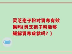 灵芝孢子粉对胃寒有效果吗(灵芝孢子粉能够缓解胃寒症状吗？)