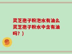 灵芝孢子粉泡水有油么灵芝孢子粉水中含有油吗？)