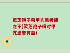 灵芝孢子粉甲亢患者能吃不(灵芝孢子粉对甲亢患者有益)