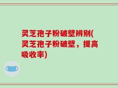灵芝孢子粉破壁辨别(灵芝孢子粉破壁，提高吸收率)