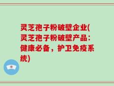 灵芝孢子粉破壁企业(灵芝孢子粉破壁产品：健康必备，护卫免疫系统)