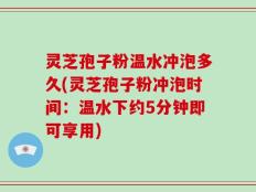 灵芝孢子粉温水冲泡多久(灵芝孢子粉冲泡时间：温水下约5分钟即可享用)