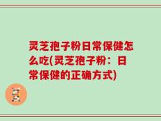 灵芝孢子粉日常保健怎么吃(灵芝孢子粉：日常保健的正确方式)