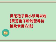 灵芝孢子粉小该可以吃(灵芝孢子粉的营养价值及食用方法)
