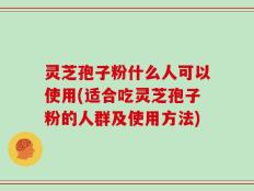 灵芝孢子粉什么人可以使用(适合吃灵芝孢子粉的人群及使用方法)