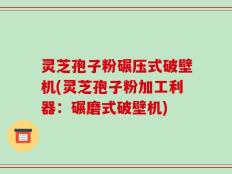 灵芝孢子粉碾压式破壁机(灵芝孢子粉加工利器：碾磨式破壁机)