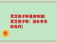 灵芝孢子粉是舍味道(灵芝孢子粉：滋补养生的良药)
